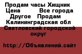 Продам часы Хищник › Цена ­ 350 - Все города Другое » Продам   . Калининградская обл.,Светловский городской округ 
